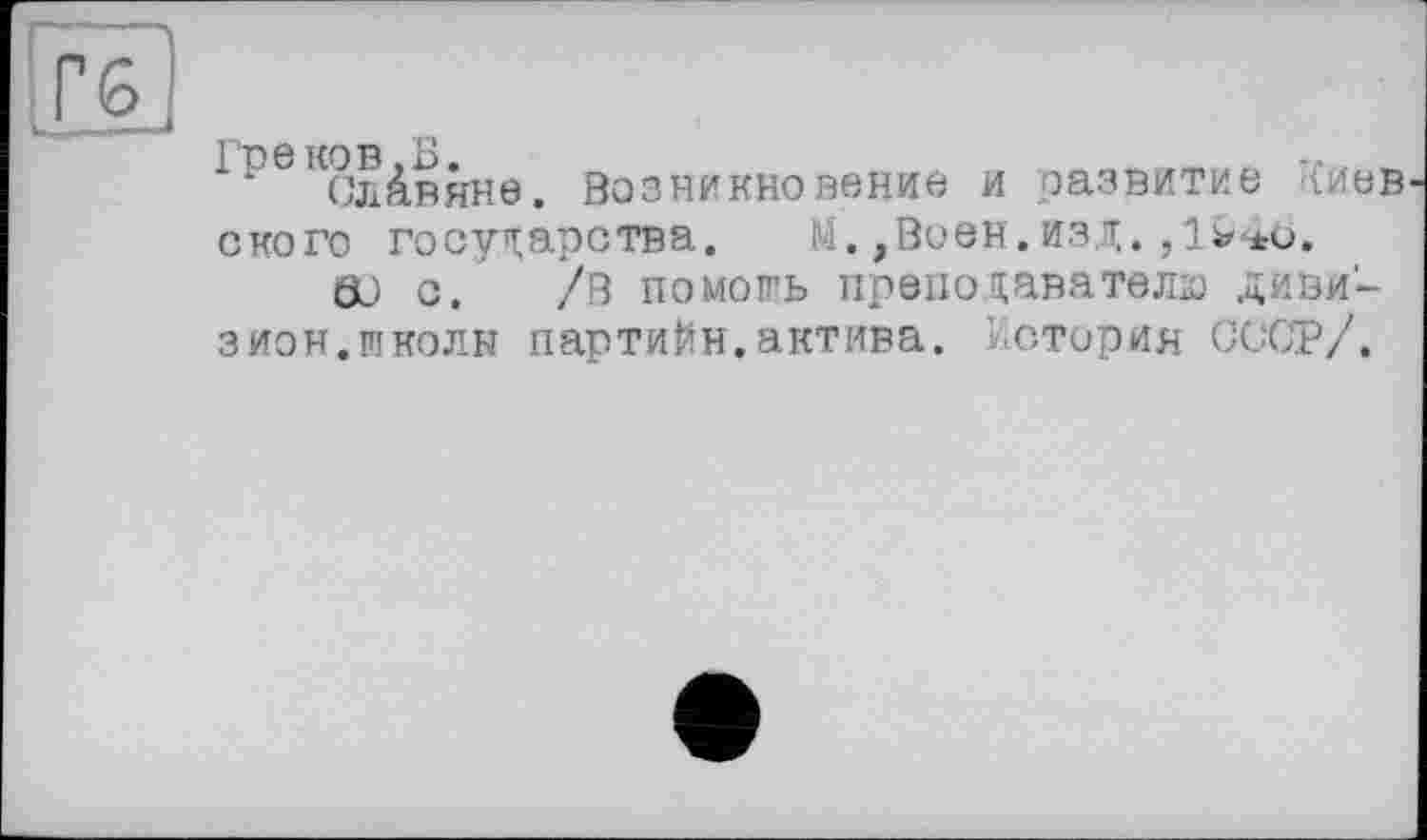 ﻿Славяне. Возникновение и развитие Киев ского государства. М.,Воен.изд. ,1 wo.
ÖJ с. /В помоп'ь преподавателю дивизион. школы партийн.актива. История СССР/.